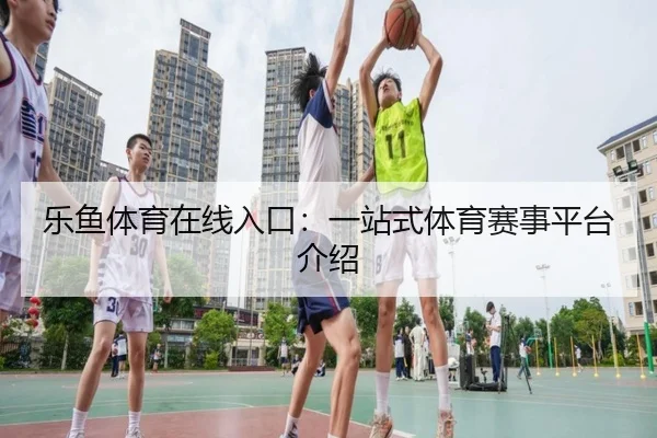 乐鱼体育在线入口：一站式体育赛事平台介绍